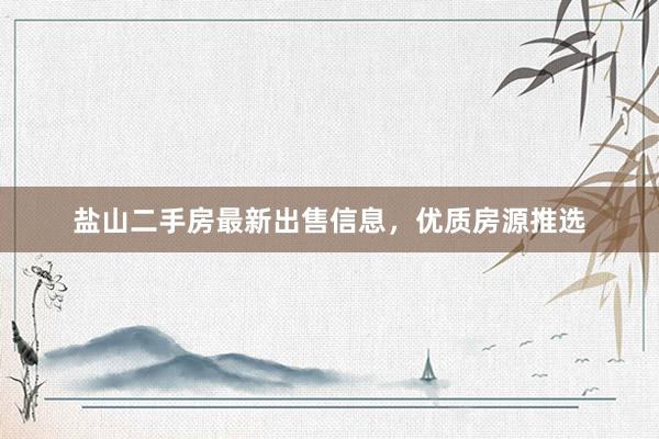 盐山二手房最新出售信息，优质房源推选