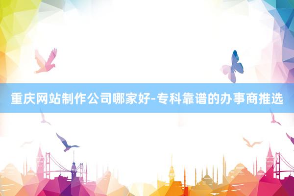 重庆网站制作公司哪家好-专科靠谱的办事商推选