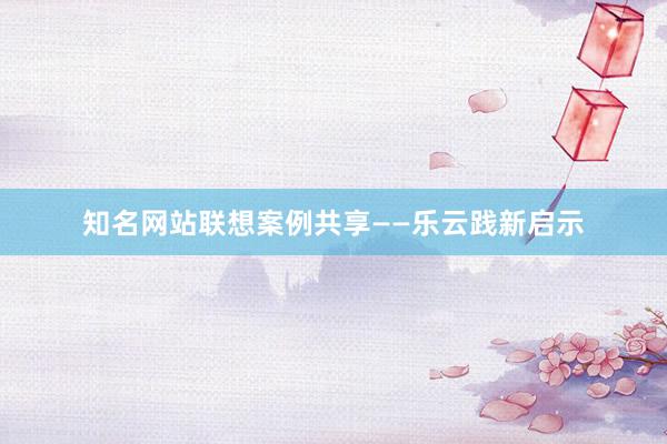 知名网站联想案例共享——乐云践新启示