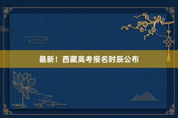 最新！西藏高考报名时辰公布