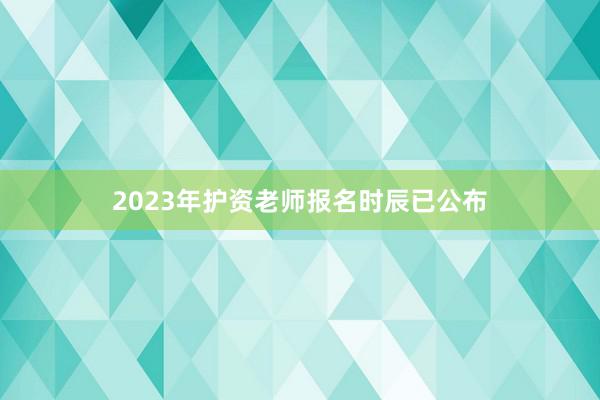 2023年护资老师报名时辰已公布