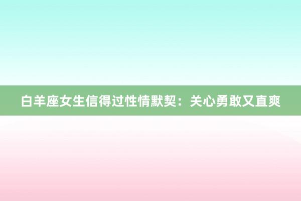 白羊座女生信得过性情默契：关心勇敢又直爽