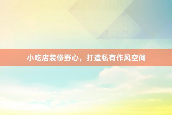 小吃店装修野心，打造私有作风空间