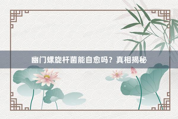 幽门螺旋杆菌能自愈吗？真相揭秘