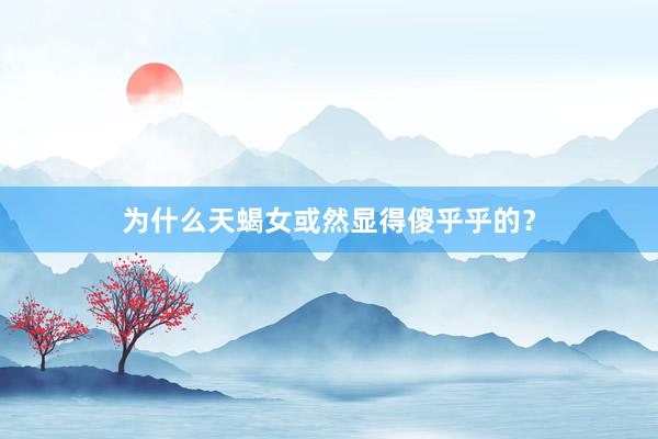为什么天蝎女或然显得傻乎乎的？