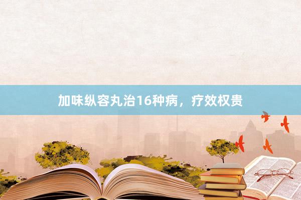 加味纵容丸治16种病，疗效权贵
