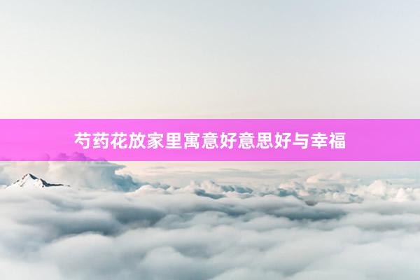 芍药花放家里寓意好意思好与幸福