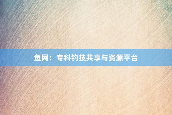 鱼网：专科钓技共享与资源平台