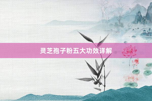灵芝孢子粉五大功效详解