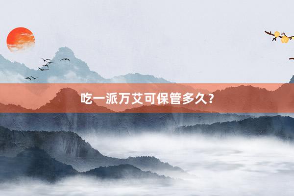 吃一派万艾可保管多久？
