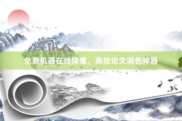 免费机器在线降重，高效论文润色神器
